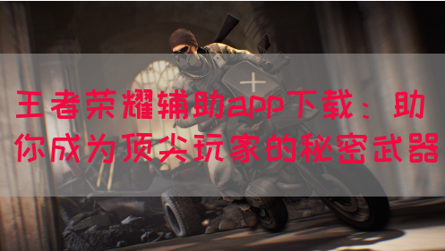 王者荣耀辅助app下载：助你成为顶尖玩家的秘密武器