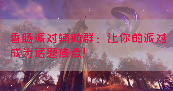 香肠派对辅助群：让你的派对成为话题焦点！