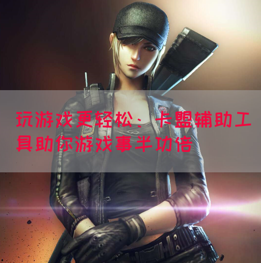 玩游戏更轻松：卡盟辅助工具助你游戏事半功倍