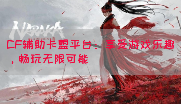 CF辅助卡盟平台：享受游戏乐趣，畅玩无限可能(图1)