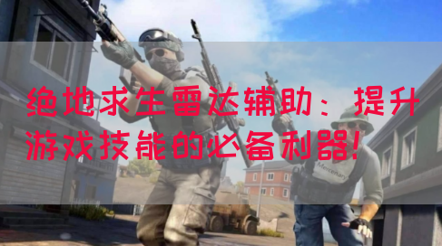 绝地求生雷达辅助：提升游戏技能的必备利器！