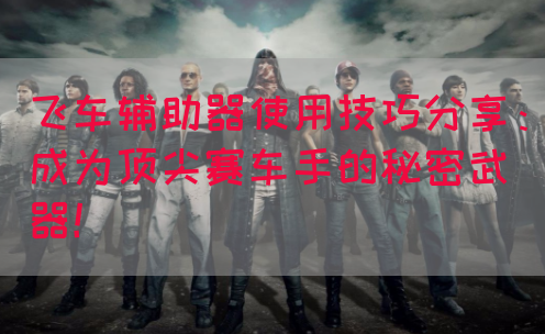 飞车辅助器使用技巧分享：成为顶尖赛车手的秘密武器！