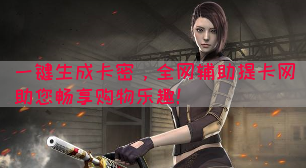 一键生成卡密，全网辅助提卡网助您畅享购物乐趣！
