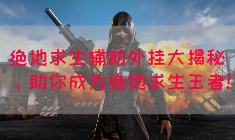 绝地求生辅助外挂大揭秘，助你成为绝地求生王者！