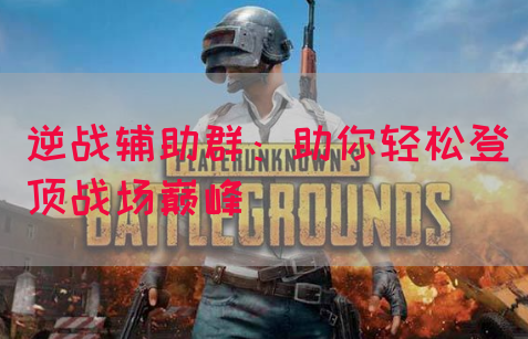 逆战辅助群：助你轻松登顶战场巅峰