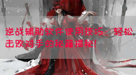 逆战辅助软件使用技巧：轻松击败对手的秘籍揭秘！