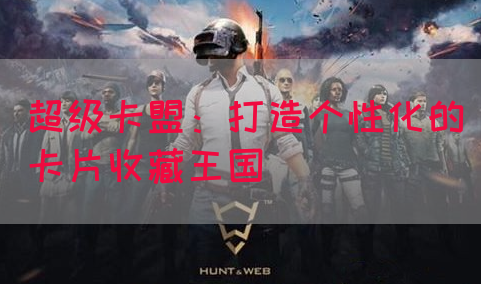 超级卡盟：打造个性化的卡片收藏王国