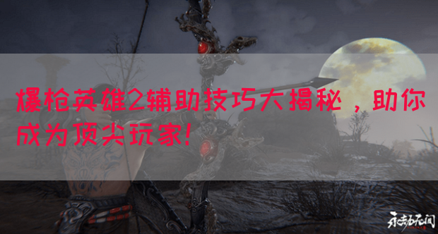 爆枪英雄2辅助技巧大揭秘，助你成为顶尖玩家！