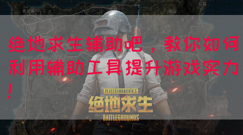 绝地求生辅助吧，教你如何利用辅助工具提升游戏实力！