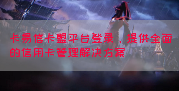 卡易信卡盟平台登录，提供全面的信用卡管理解决方案