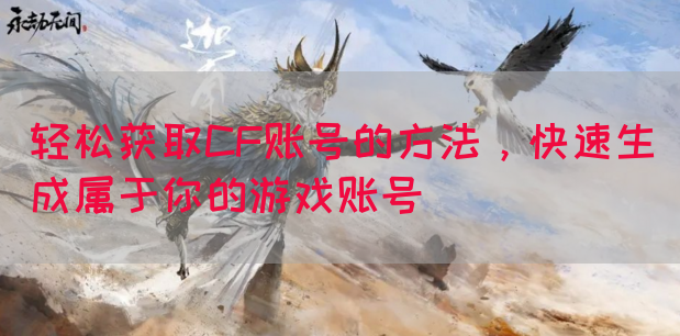 轻松获取CF账号的方法，快速生成属于你的游戏账号