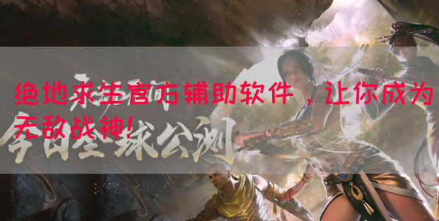 绝地求生官方辅助软件，让你成为无敌战神！