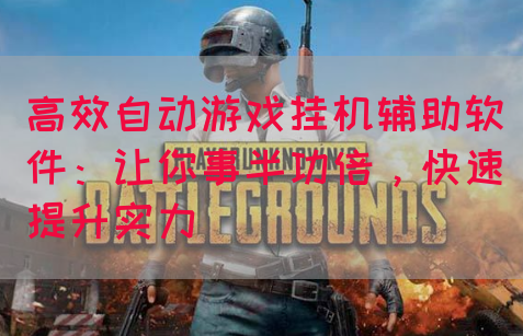 高效自动游戏挂机辅助软件：让你事半功倍，快速提升实力
