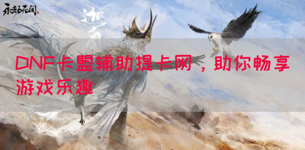 DNF卡盟辅助提卡网，助你畅享游戏乐趣