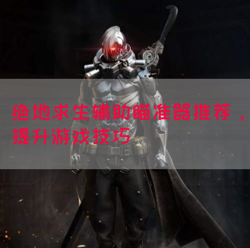 绝地求生辅助瞄准器推荐，提升游戏技巧