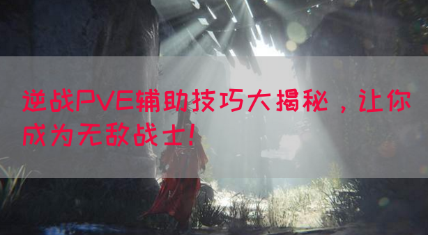 逆战PVE辅助技巧大揭秘，让你成为无敌战士！