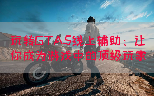 玩转GTA5线上辅助：让你成为游戏中的顶级玩家