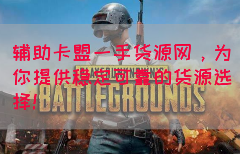 辅助卡盟一手货源网，为你提供稳定可靠的货源选择！