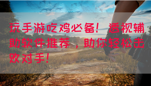 玩手游吃鸡必备！透视辅助软件推荐，助你轻松击败对手！