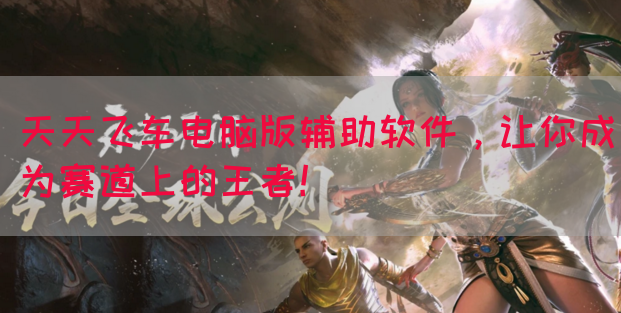 天天飞车电脑版辅助软件，让你成为赛道上的王者！