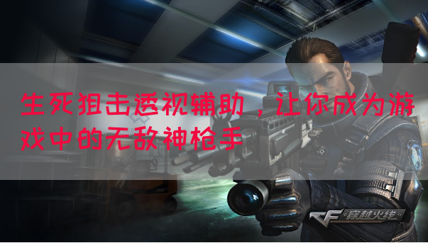 生死狙击透视辅助，让你成为游戏中的无敌神枪手