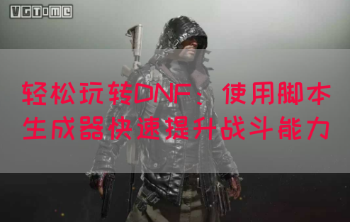 轻松玩转DNF：使用脚本生成器快速提升战斗能力