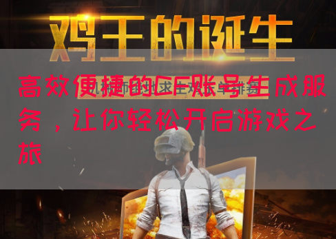 高效便捷的CF账号生成服务，让你轻松开启游戏之旅
