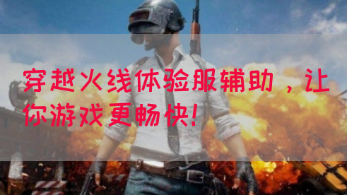 穿越火线体验服辅助，让你游戏更畅快！