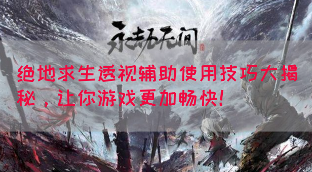 绝地求生透视辅助使用技巧大揭秘，让你游戏更加畅快！