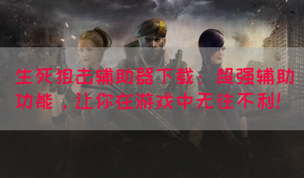 生死狙击辅助器下载：超强辅助功能，让你在游戏中无往不利！