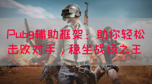 Pubg辅助框架：助你轻松击败对手，稳坐战场之王