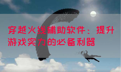 穿越火线辅助软件：提升游戏实力的必备利器