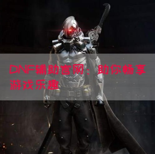 DNF辅助官网：助你畅享游戏乐趣
