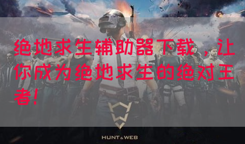 绝地求生辅助器下载，让你成为绝地求生的绝对王者！