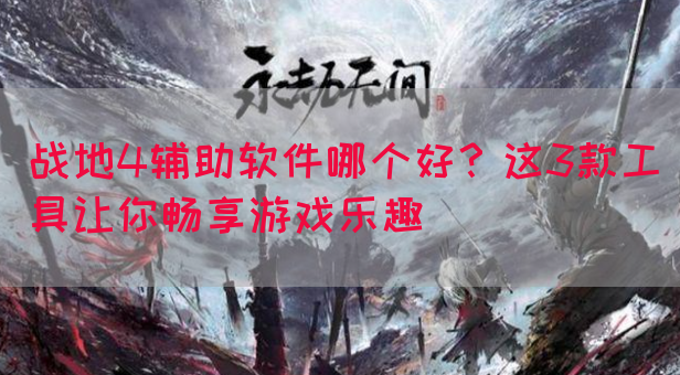 战地4辅助软件哪个好？这3款工具让你畅享游戏乐趣