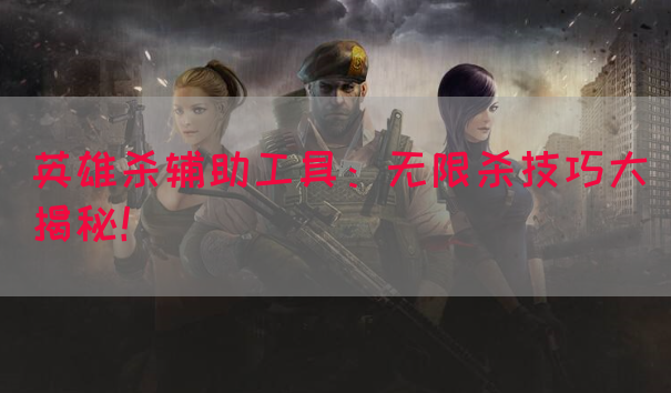 英雄杀辅助工具：无限杀技巧大揭秘！