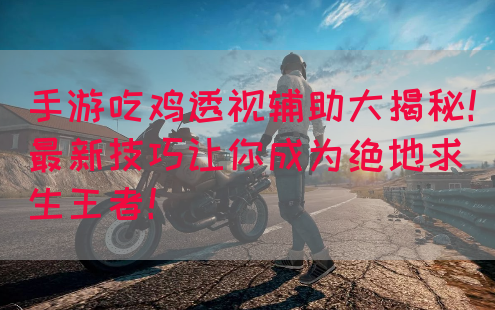 手游吃鸡透视辅助大揭秘！最新技巧让你成为绝地求生王者！