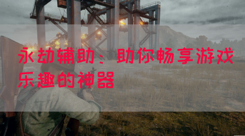 永劫辅助：助你畅享游戏乐趣的神器