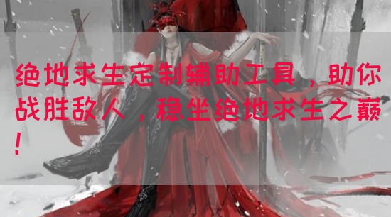 绝地求生定制辅助工具，助你战胜敌人，稳坐绝地求生之巅！