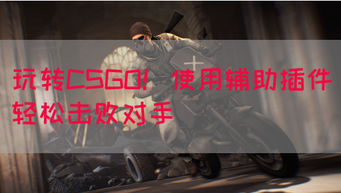 玩转CSGO！使用辅助插件轻松击败对手