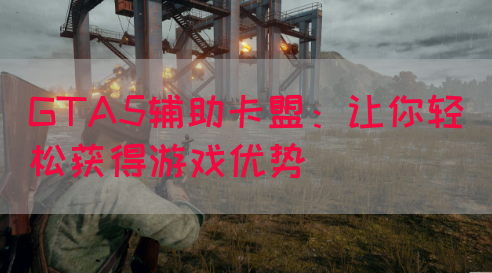 GTA5辅助卡盟：让你轻松获得游戏优势