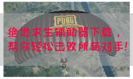 绝地求生辅助器下载，帮你轻松击败所有对手！