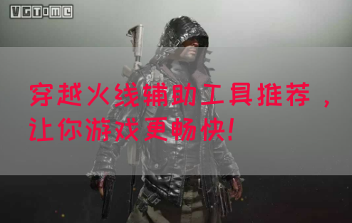 穿越火线辅助工具推荐，让你游戏更畅快！