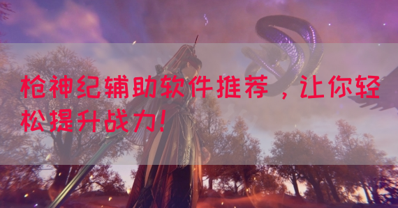 枪神纪辅助软件推荐，让你轻松提升战力！
