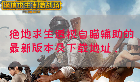 绝地求生透视自瞄辅助的最新版本及下载地址。(图1)