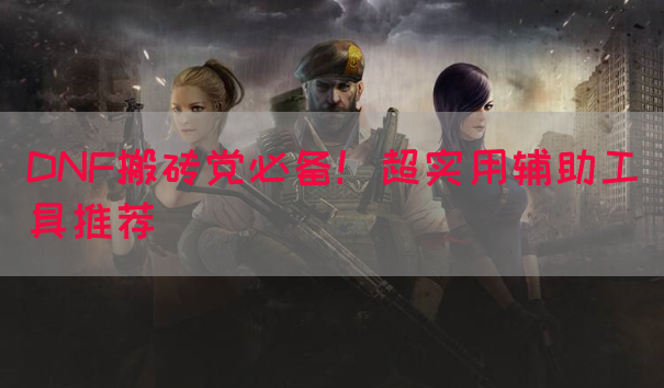 DNF搬砖党必备！超实用辅助工具推荐