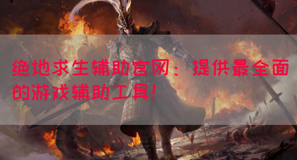 绝地求生辅助官网：提供最全面的游戏辅助工具！