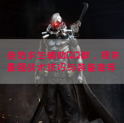 绝地求生辅助QQ群，提供最强战术技巧与装备推荐