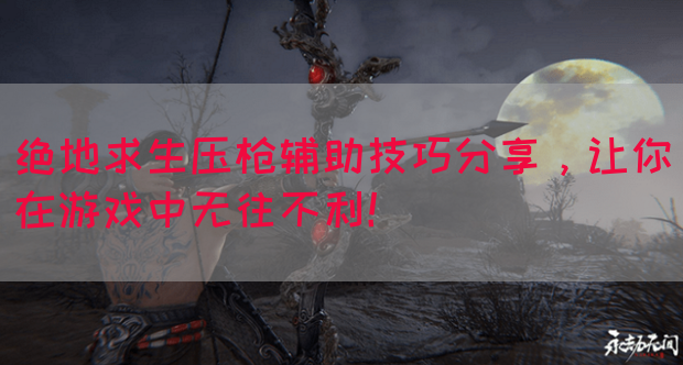 绝地求生压枪辅助技巧分享，让你在游戏中无往不利！(图1)