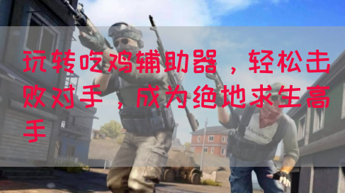 玩转吃鸡辅助器，轻松击败对手，成为绝地求生高手